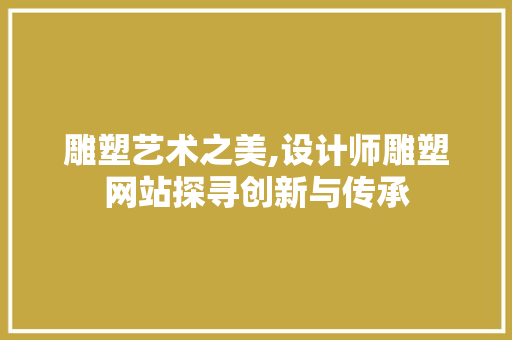 雕塑艺术之美,设计师雕塑网站探寻创新与传承 雕塑艺术之美,设计师雕塑网站探寻创新与传承 GoogleSEO