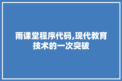 雨课堂程序代码,现代教育技术的一次突破 雨课堂程序代码,现代教育技术的一次突破 神马SEO