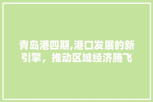 青岛港四期,港口发展的新引擎，推动区域经济腾飞
