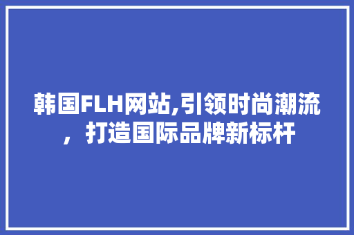 韩国FLH网站,引领时尚潮流，打造国际品牌新标杆 韩国FLH网站,引领时尚潮流，打造国际品牌新标杆 GoogleSEO