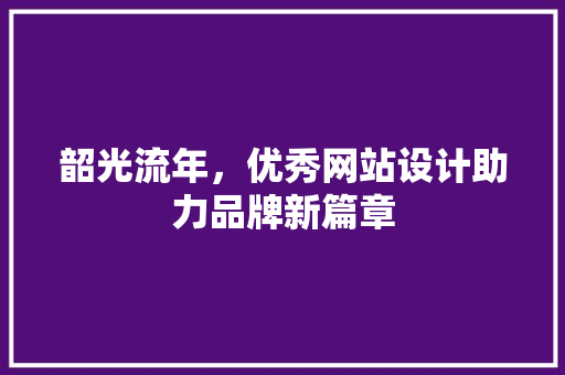 韶光流年，优秀网站设计助力品牌新篇章 韶光流年，优秀网站设计助力品牌新篇章 搜狗SEO