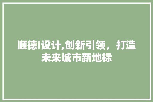 顺德i设计,创新引领，打造未来城市新地标 顺德i设计,创新引领，打造未来城市新地标 必应SEO