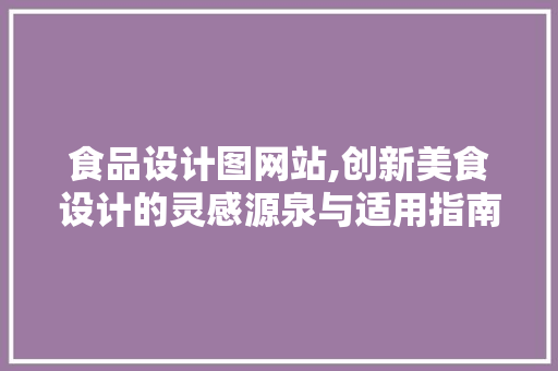 食品设计图网站,创新美食设计的灵感源泉与适用指南 食品设计图网站,创新美食设计的灵感源泉与适用指南 百度SEO