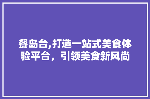 餐岛台,打造一站式美食体验平台，引领美食新风尚 餐岛台,打造一站式美食体验平台，引领美食新风尚 必应SEO