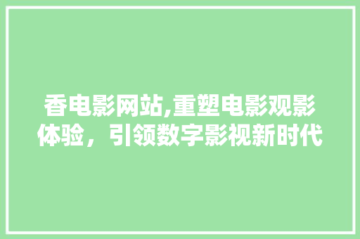 香电影网站,重塑电影观影体验，引领数字影视新时代