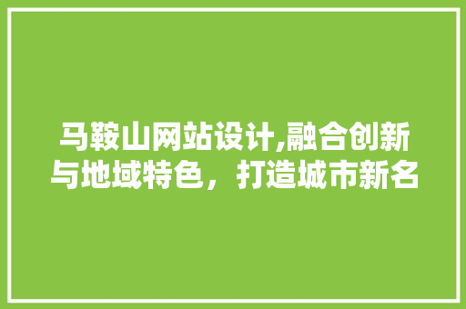 马鞍山网站设计,融合创新与地域特色，打造城市新名片