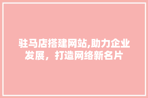 驻马店搭建网站,助力企业发展，打造网络新名片