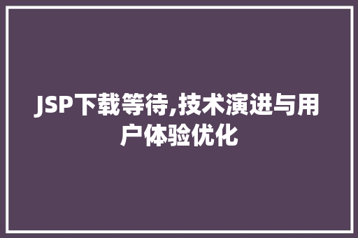JSP下载等待,技术演进与用户体验优化 JSP下载等待,技术演进与用户体验优化 GoogleSEO