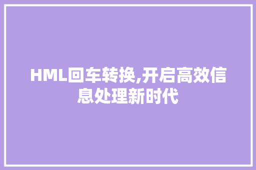HML回车转换,开启高效信息处理新时代 HML回车转换,开启高效信息处理新时代 搜狗SEO