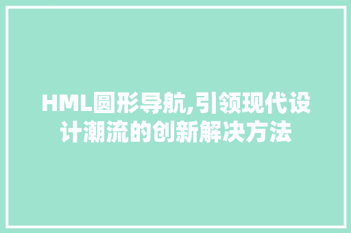 HML圆形导航,引领现代设计潮流的创新解决方法