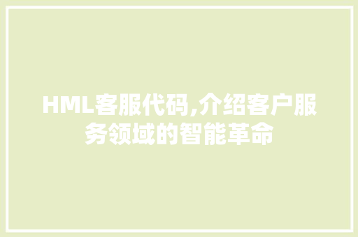 HML客服代码,介绍客户服务领域的智能革命 HML客服代码,介绍客户服务领域的智能革命 搜狗SEO
