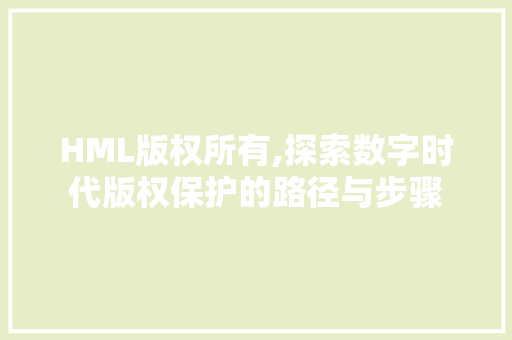HML版权所有,探索数字时代版权保护的路径与步骤 HML版权所有,探索数字时代版权保护的路径与步骤 搜狗SEO