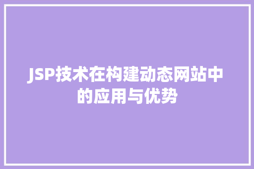 JSP技术在构建动态网站中的应用与优势