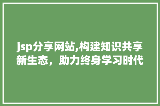 jsp分享网站,构建知识共享新生态，助力终身学习时代