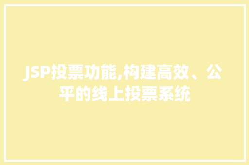 JSP投票功能,构建高效、公平的线上投票系统 JSP投票功能,构建高效、公平的线上投票系统 神马SEO