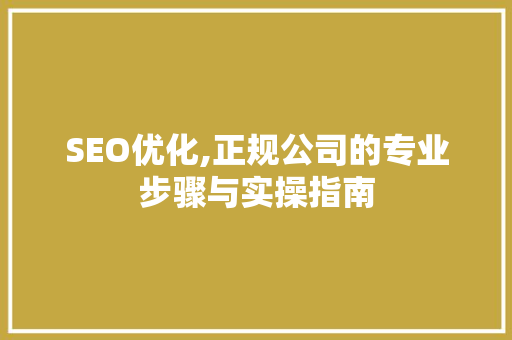 SEO优化,正规公司的专业步骤与实操指南 SEO优化,正规公司的专业步骤与实操指南 搜狗SEO