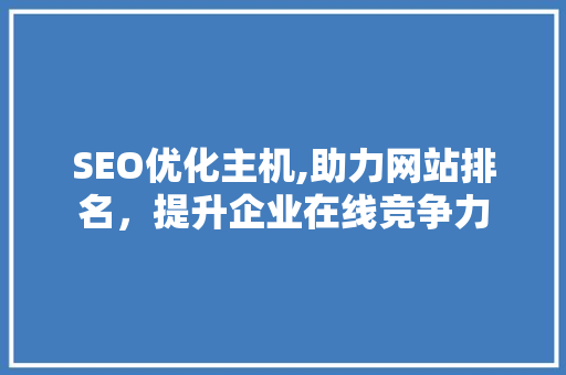 SEO优化主机,助力网站排名，提升企业在线竞争力 SEO优化主机,助力网站排名，提升企业在线竞争力 神马SEO