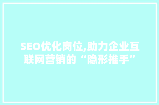 SEO优化岗位,助力企业互联网营销的“隐形推手”