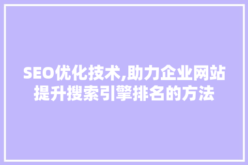SEO优化技术,助力企业网站提升搜索引擎排名的方法 SEO优化技术,助力企业网站提升搜索引擎排名的方法 神马SEO