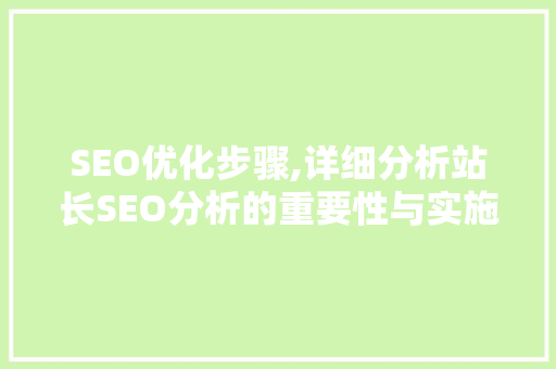 SEO优化步骤,详细分析站长SEO分析的重要性与实施方法 SEO优化步骤,详细分析站长SEO分析的重要性与实施方法 百度SEO
