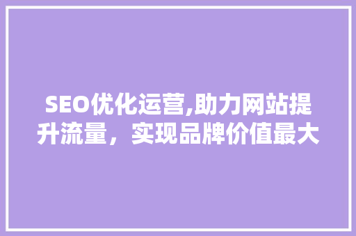 SEO优化运营,助力网站提升流量，实现品牌价值最大化 SEO优化运营,助力网站提升流量，实现品牌价值最大化 搜狗SEO
