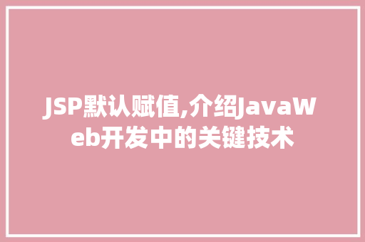 JSP默认赋值,介绍JavaWeb开发中的关键技术 JSP默认赋值,介绍JavaWeb开发中的关键技术 必应SEO