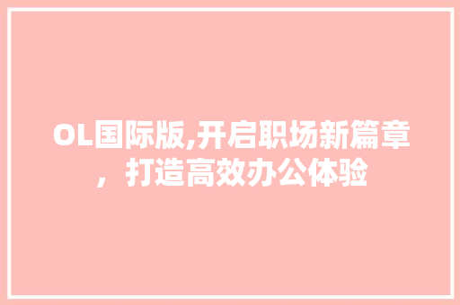 OL国际版,开启职场新篇章，打造高效办公体验 OL国际版,开启职场新篇章，打造高效办公体验 必应SEO