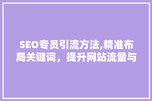 SEO专员引流方法,精准布局关键词，提升网站流量与转化率 SEO专员引流方法,精准布局关键词，提升网站流量与转化率 百度SEO