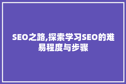 SEO之路,探索学习SEO的难易程度与步骤 SEO之路,探索学习SEO的难易程度与步骤 搜狗SEO