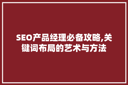 SEO产品经理必备攻略,关键词布局的艺术与方法 SEO产品经理必备攻略,关键词布局的艺术与方法 必应SEO