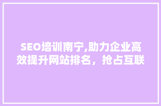 SEO培训南宁,助力企业高效提升网站排名，抢占互联网市场先机