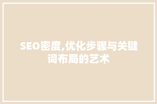 SEO密度,优化步骤与关键词布局的艺术 SEO密度,优化步骤与关键词布局的艺术 必应SEO