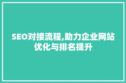 SEO对接流程,助力企业网站优化与排名提升 SEO对接流程,助力企业网站优化与排名提升 必应SEO