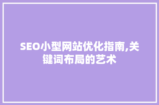 SEO小型网站优化指南,关键词布局的艺术 SEO小型网站优化指南,关键词布局的艺术 GoogleSEO