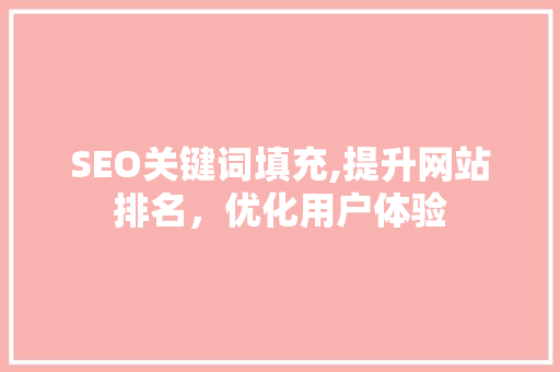 SEO关键词填充,提升网站排名，优化用户体验 SEO关键词填充,提升网站排名，优化用户体验 必应SEO