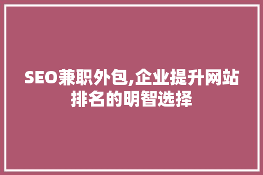 SEO兼职外包,企业提升网站排名的明智选择 SEO兼职外包,企业提升网站排名的明智选择 百度SEO