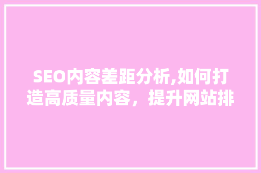 SEO内容差距分析,如何打造高质量内容，提升网站排名 SEO内容差距分析,如何打造高质量内容，提升网站排名 必应SEO
