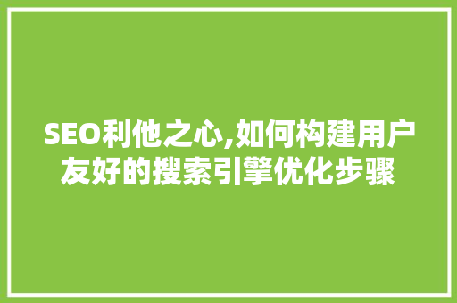 SEO利他之心,如何构建用户友好的搜索引擎优化步骤 SEO利他之心,如何构建用户友好的搜索引擎优化步骤 百度SEO