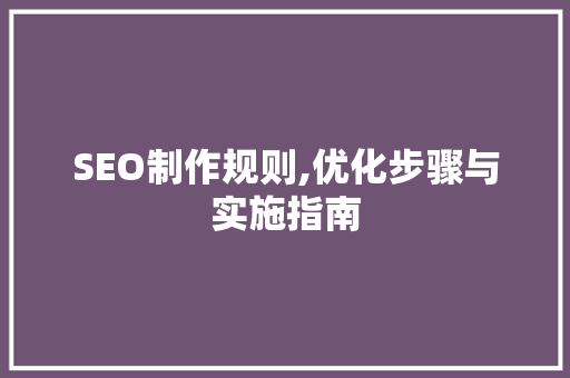SEO制作规则,优化步骤与实施指南 SEO制作规则,优化步骤与实施指南 必应SEO