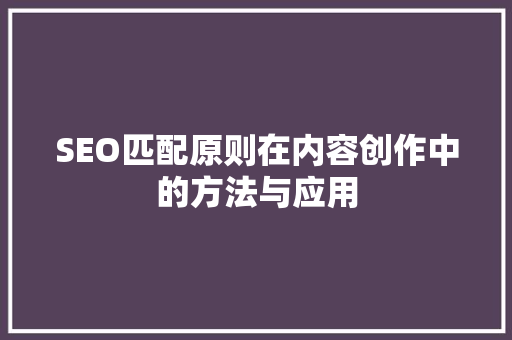 SEO匹配原则在内容创作中的方法与应用