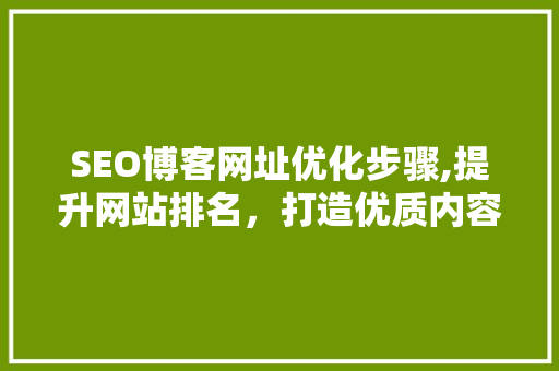 SEO博客网址优化步骤,提升网站排名，打造优质内容 SEO博客网址优化步骤,提升网站排名，打造优质内容 必应SEO
