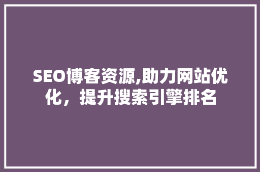 SEO博客资源,助力网站优化，提升搜索引擎排名 SEO博客资源,助力网站优化，提升搜索引擎排名 GoogleSEO