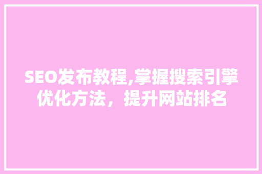 SEO发布教程,掌握搜索引擎优化方法，提升网站排名 SEO发布教程,掌握搜索引擎优化方法，提升网站排名 百度SEO