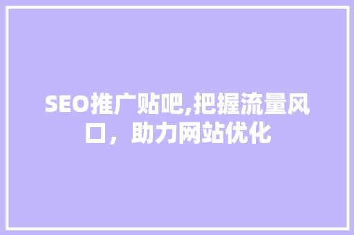 SEO推广贴吧,把握流量风口，助力网站优化 SEO推广贴吧,把握流量风口，助力网站优化 神马SEO