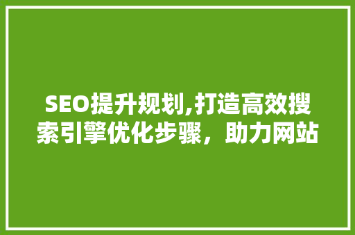 SEO提升规划,打造高效搜索引擎优化步骤，助力网站腾飞 SEO提升规划,打造高效搜索引擎优化步骤，助力网站腾飞 必应SEO