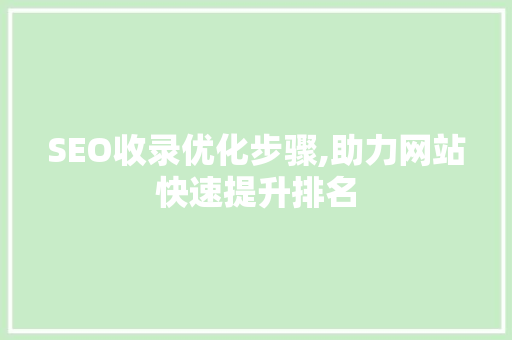SEO收录优化步骤,助力网站快速提升排名 SEO收录优化步骤,助力网站快速提升排名 神马SEO