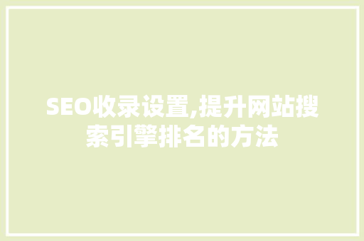 SEO收录设置,提升网站搜索引擎排名的方法 SEO收录设置,提升网站搜索引擎排名的方法 GoogleSEO