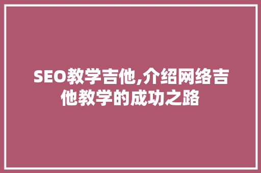 SEO教学吉他,介绍网络吉他教学的成功之路 SEO教学吉他,介绍网络吉他教学的成功之路 百度SEO