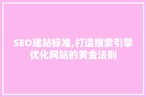 SEO建站标准,打造搜索引擎优化网站的黄金法则 SEO建站标准,打造搜索引擎优化网站的黄金法则 神马SEO