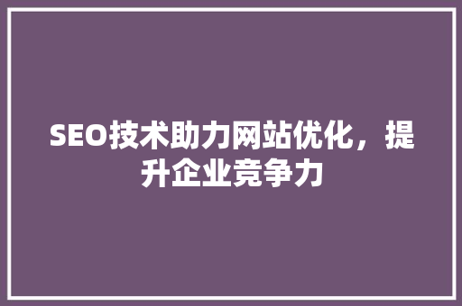 SEO技术助力网站优化，提升企业竞争力 SEO技术助力网站优化，提升企业竞争力 搜狗SEO